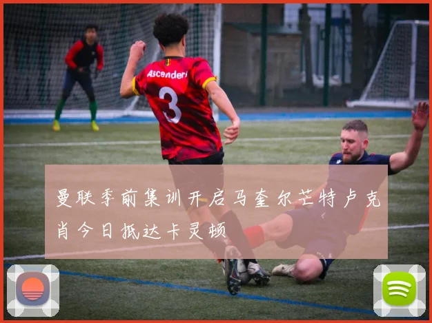 曼联季前集训开启马奎尔芒特卢克肖今日抵达卡灵顿