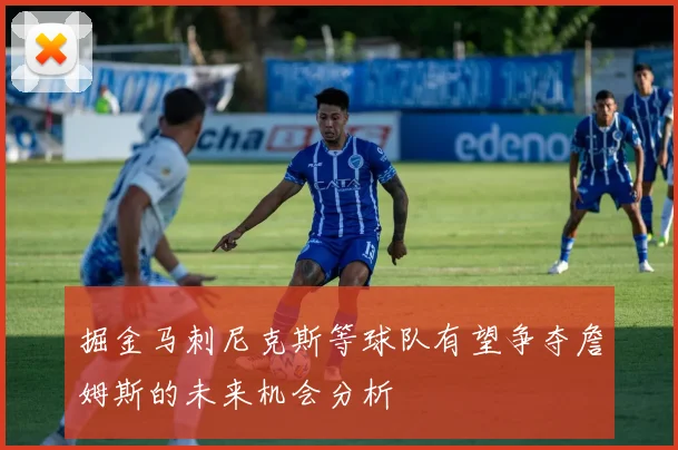 掘金马刺尼克斯等球队有望争夺詹姆斯的未来机会分析