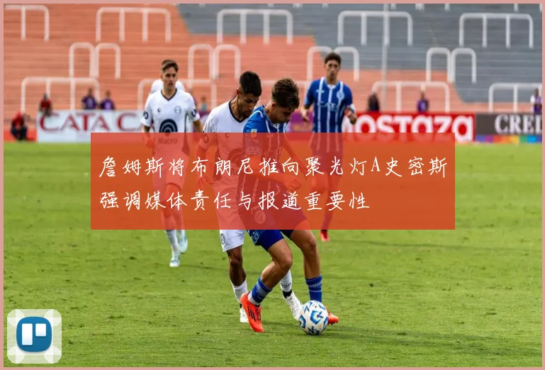 詹姆斯将布朗尼推向聚光灯A史密斯强调媒体责任与报道重要性
