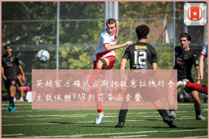 英超官方确认古斯托故意拉拽对手主裁依赖VAR判罚黄点套餐
