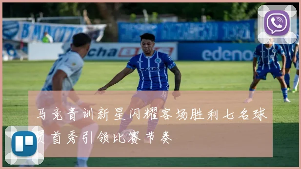 马竞青训新星闪耀客场胜利七名球员首秀引领比赛节奏