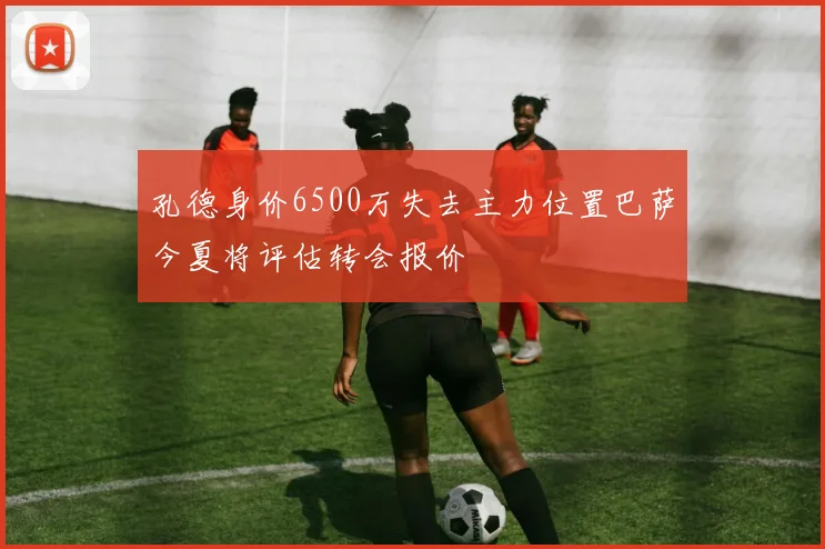 孔德身价6500万失去主力位置巴萨今夏将评估转会报价
