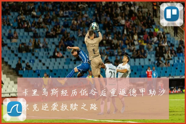 卡里乌斯经历低谷后重返德甲助沙尔克逆袭救赎之路
